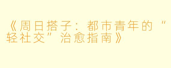 《周日搭子：都市青年的“轻社交”治愈指南》
