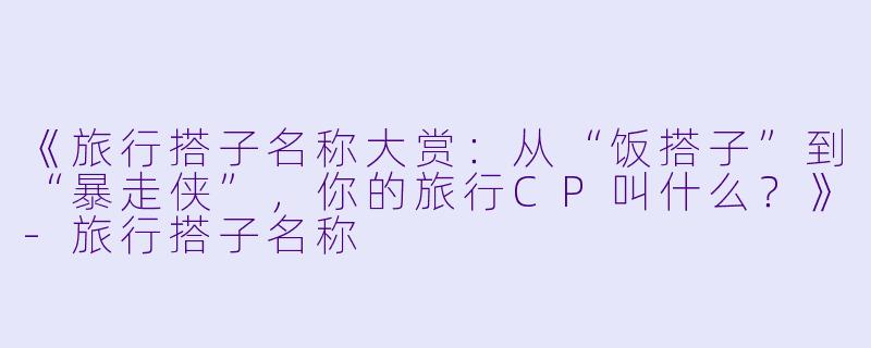 《旅行搭子名称大赏：从“饭搭子”到“暴走侠”，你的旅行CP叫什么？》-旅行搭子名称