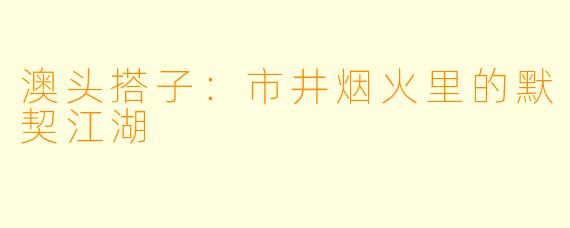 澳头搭子：市井烟火里的默契江湖