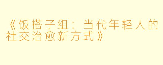 《饭搭子组：当代年轻人的社交治愈新方式》