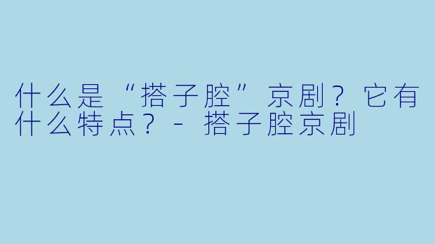 什么是“搭子腔”京剧？它有什么特点？-搭子腔京剧