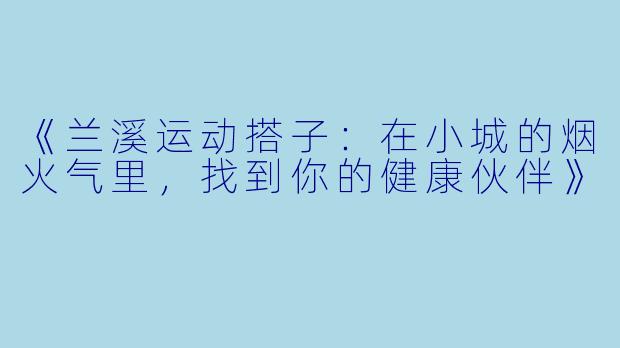 《兰溪运动搭子：在小城的烟火气里，找到你的健康伙伴》