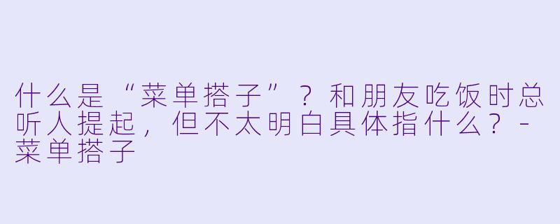 什么是“菜单搭子”？和朋友吃饭时总听人提起，但不太明白具体指什么？-菜单搭子