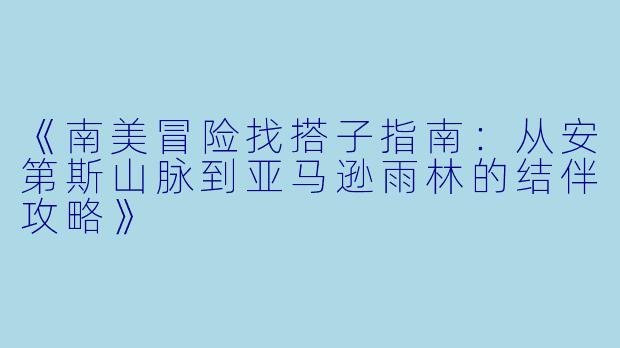 《南美冒险找搭子指南：从安第斯山脉到亚马逊雨林的结伴攻略》
