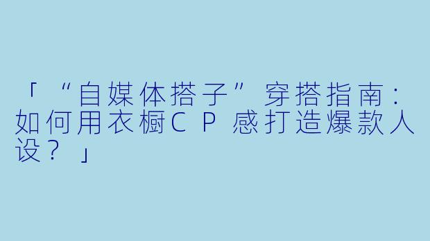 「“自媒体搭子”穿搭指南：如何用衣橱CP感打造爆款人设？」