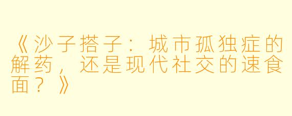 《沙子搭子：城市孤独症的解药，还是现代社交的速食面？》