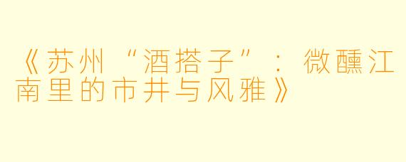 《苏州“酒搭子”：微醺江南里的市井与风雅》