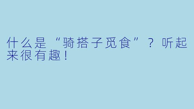 什么是“骑搭子觅食”？听起来很有趣！