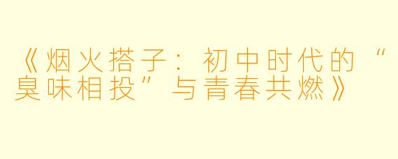 《烟火搭子：初中时代的“臭味相投”与青春共燃》