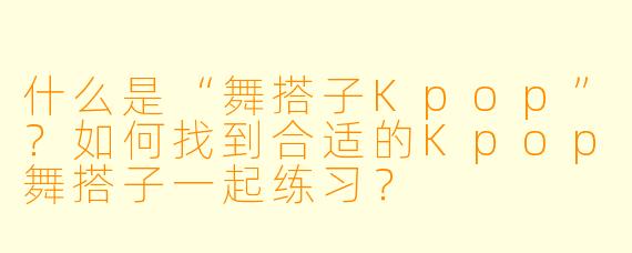什么是“舞搭子Kpop”？如何找到合适的Kpop舞搭子一起练习？