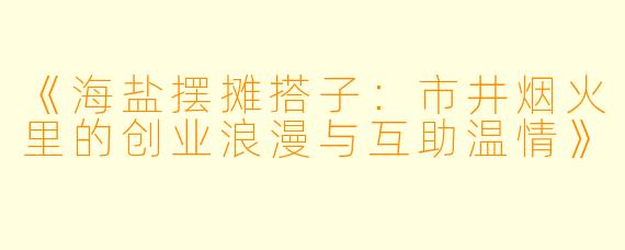 《海盐摆摊搭子：市井烟火里的创业浪漫与互助温情》