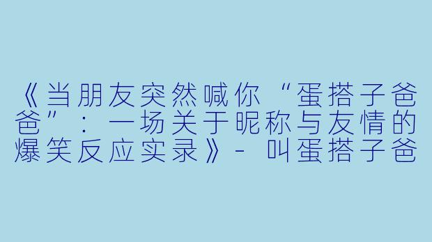 《当朋友突然喊你“蛋搭子爸爸”：一场关于昵称与友情的爆笑反应实录》-叫蛋搭子爸爸蛋搭子的反应