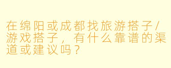 在绵阳或成都找旅游搭子/游戏搭子，有什么靠谱的渠道或建议吗？