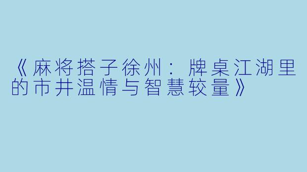 《麻将搭子徐州:牌桌江湖里的市井温情与智慧较量》