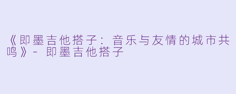 《即墨吉他搭子：音乐与友情的城市共鸣》-即墨吉他搭子