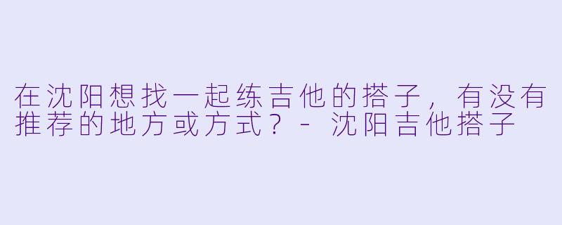 在沈阳想找一起练吉他的搭子,有没有推荐的地方或方式?