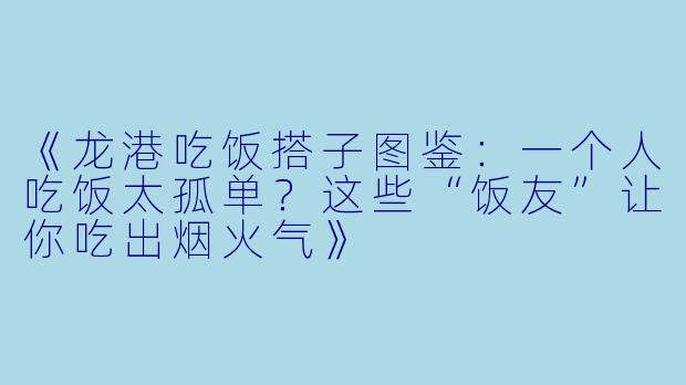 《龙港吃饭搭子图鉴：一个人吃饭太孤单？这些“饭友”让你吃出烟火气》