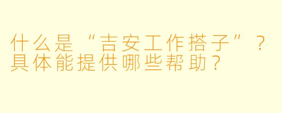 什么是“吉安工作搭子”?具体能提供哪些帮助?