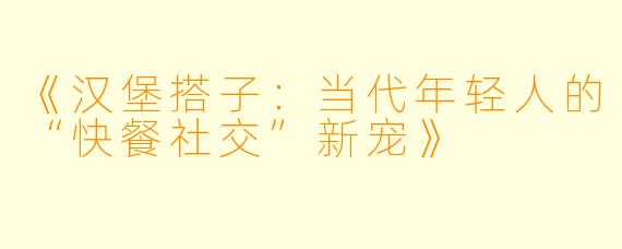 《汉堡搭子：当代年轻人的“快餐社交”新宠》