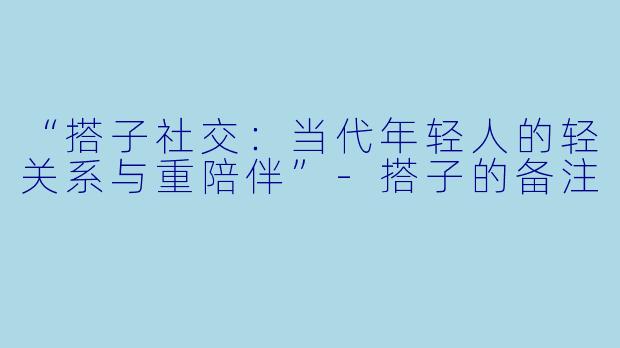 “搭子社交：当代年轻人的轻关系与重陪伴”-搭子的备注
