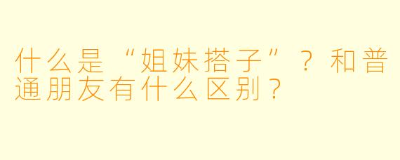 什么是“姐妹搭子”？和普通朋友有什么区别？