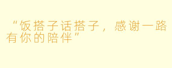 “饭搭子话搭子，感谢一路有你的陪伴”