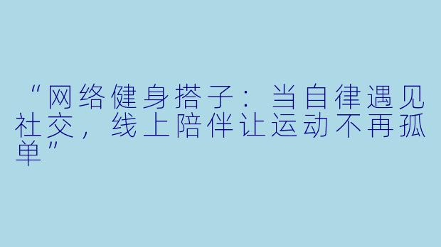 “网络健身搭子：当自律遇见社交，线上陪伴让运动不再孤单”