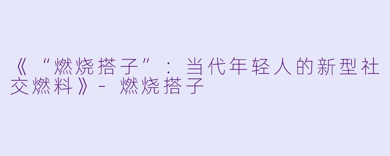 《“燃烧搭子”：当代年轻人的新型社交燃料》-燃烧搭子