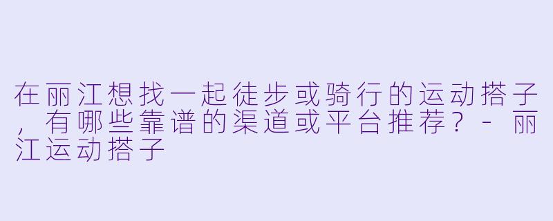 在丽江想找一起徒步或骑行的运动搭子，有哪些靠谱的渠道或平台推荐？-丽江运动搭子