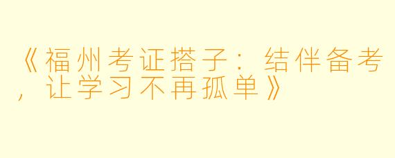 《福州考证搭子：结伴备考，让学习不再孤单》