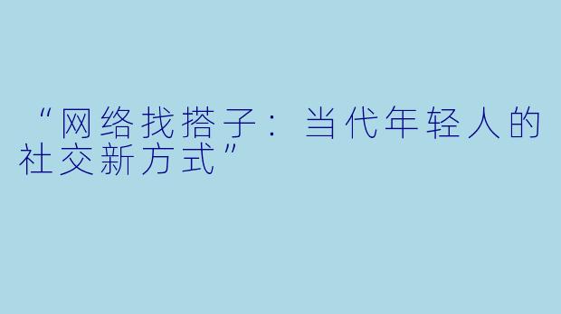 “网络找搭子：当代年轻人的社交新方式”