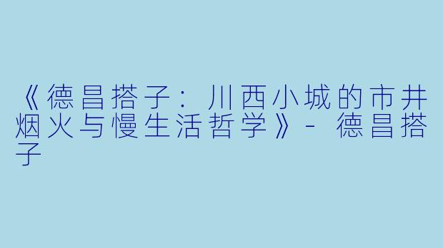 《德昌搭子：川西小城的市井烟火与慢生活哲学》-德昌搭子