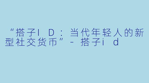 “搭子ID：当代年轻人的新型社交货币”-搭子id