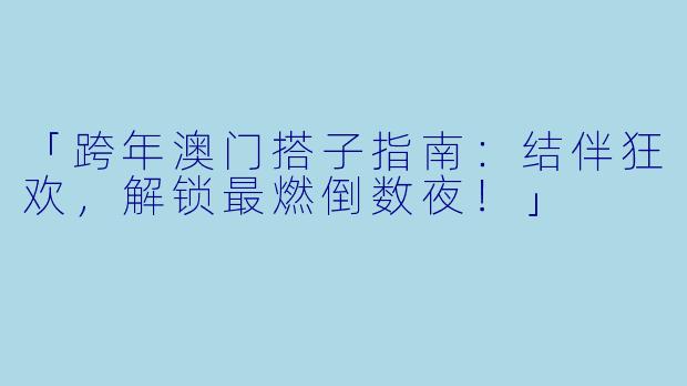 「跨年澳门搭子指南：结伴狂欢，解锁最燃倒数夜！」