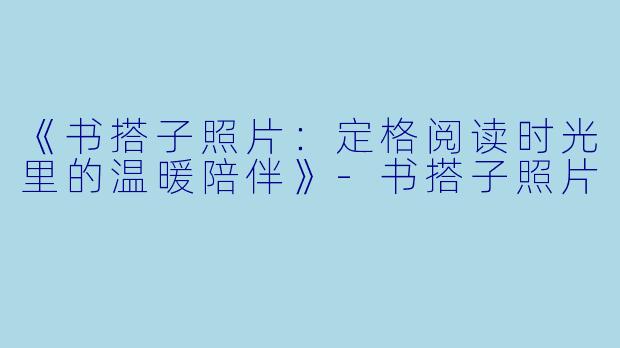 《书搭子照片：定格阅读时光里的温暖陪伴》-书搭子照片