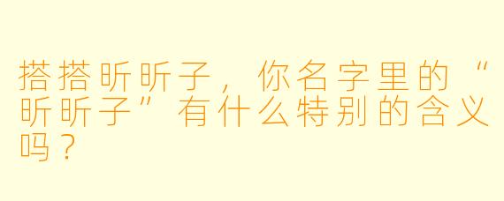搭搭昕昕子，你名字里的“昕昕子”有什么特别的含义吗？