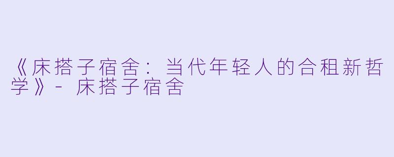 《床搭子宿舍：当代年轻人的合租新哲学》-床搭子宿舍