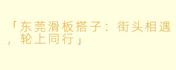 「东莞滑板搭子:街头相遇,轮上同行」