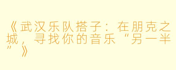 《武汉乐队搭子：在朋克之城，寻找你的音乐“另一半”》
