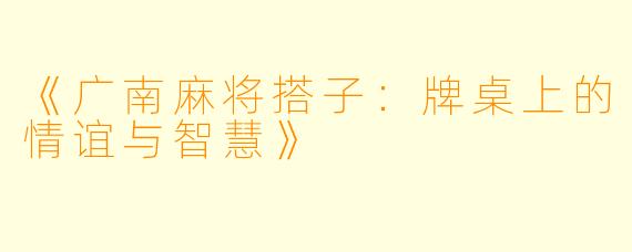 《广南麻将搭子：牌桌上的情谊与智慧》
