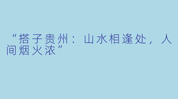 “搭子贵州：山水相逢处，人间烟火浓”