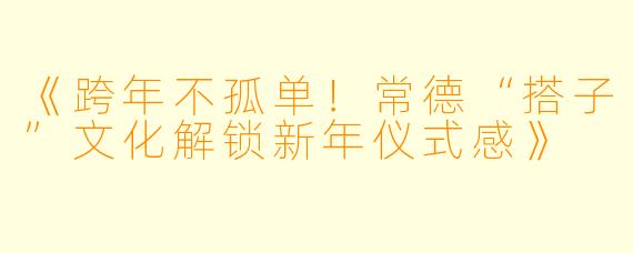 《跨年不孤单！常德“搭子”文化解锁新年仪式感》