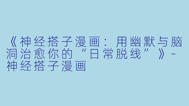 《神经搭子漫画：用幽默与脑洞治愈你的“日常脱线”》-神经搭子漫画