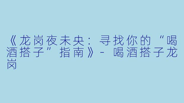 《龙岗夜未央：寻找你的“喝酒搭子”指南》-喝酒搭子龙岗