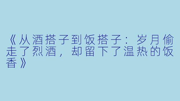 《从酒搭子到饭搭子：岁月偷走了烈酒，却留下了温热的饭香》