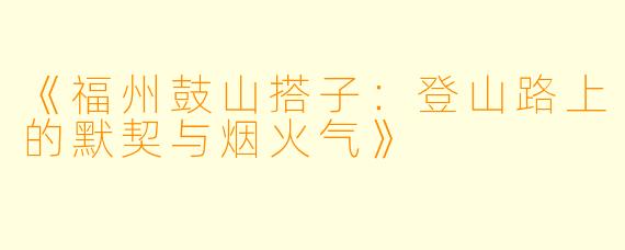 《福州鼓山搭子：登山路上的默契与烟火气》
