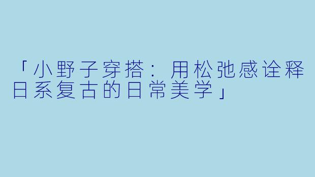 「小野子穿搭：用松弛感诠释日系复古的日常美学」