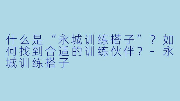 什么是“永城训练搭子”？如何找到合适的训练伙伴？-永城训练搭子