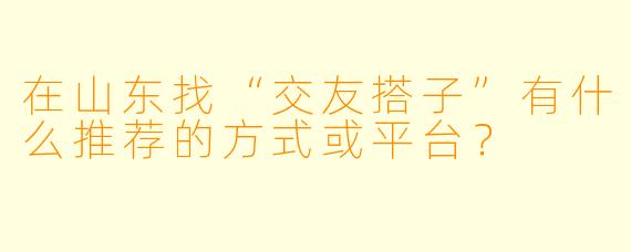 在山东找“交友搭子”有什么推荐的方式或平台？