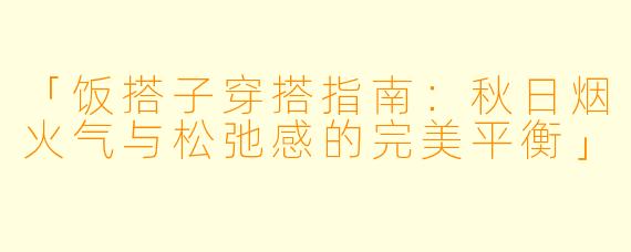 「饭搭子穿搭指南：秋日烟火气与松弛感的完美平衡」